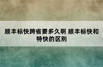 顺丰标快跨省要多久啊 顺丰标快和特快的区别